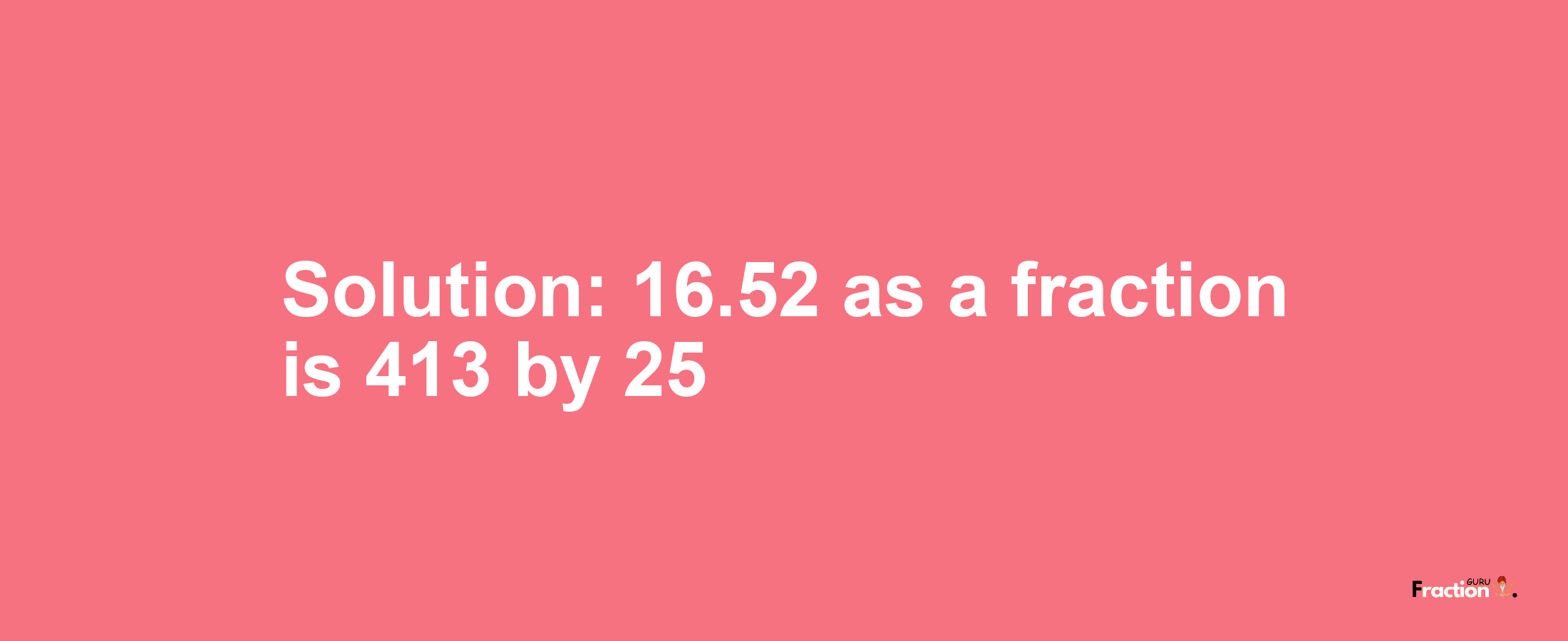 Solution:16.52 as a fraction is 413/25